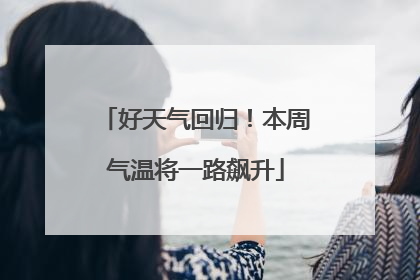 好天气回归！本周气温将一路飙升