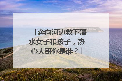奔向河边救下落水女子和孩子，热心大哥你是谁？