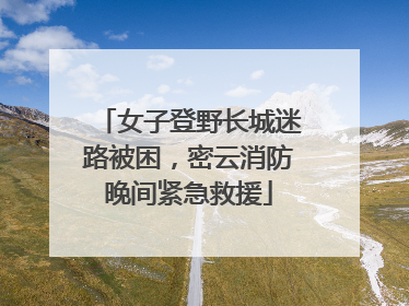 女子登野长城迷路被困，密云消防晚间紧急救援