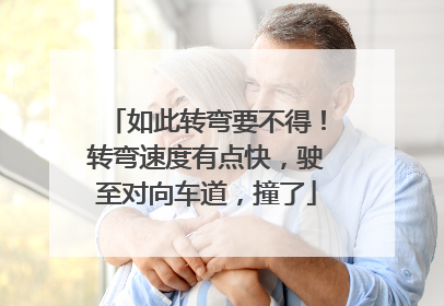 如此转弯要不得！转弯速度有点快，驶至对向车道，撞了