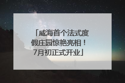 威海首个法式度假庄园惊艳亮相！7月初正式开业