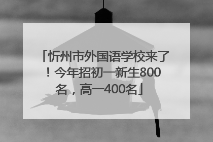 忻州市外国语学校来了！今年招初一新生800名，高一400名