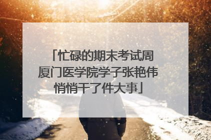 忙碌的期末考试周 厦门医学院学子张艳伟悄悄干了件大事