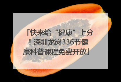 快来给“健康”上分！深圳龙岗336节健康科普课程免费开放