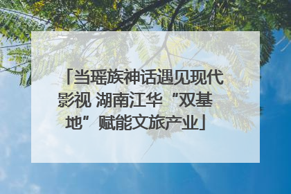 当瑶族神话遇见现代影视 湖南江华“双基地”赋能文旅产业