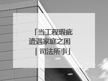 当工程瑕疵遭遇家庭之困｜司法所事
