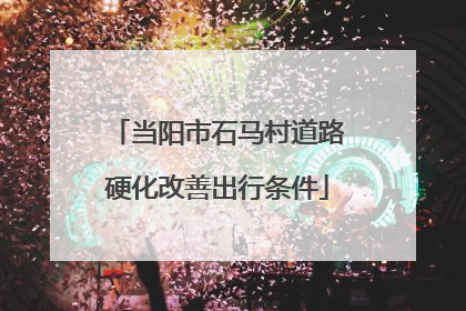 当阳市石马村道路硬化改善出行条件