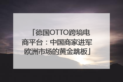 德国OTTO跨境电商平台：中国商家进军欧洲市场的黄金跳板