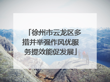徐州市云龙区多措并举强作风优服务提效能促发展