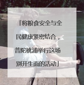将粮食安全与全民健康紧密结合，普陀桃浦举行这场别开生面的活动