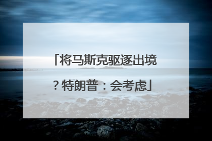 将马斯克驱逐出境？特朗普：会考虑