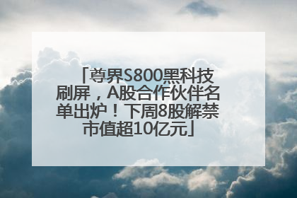 尊界S800黑科技刷屏，A股合作伙伴名单出炉！下周8股解禁市值超10亿元