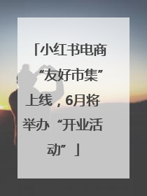 小红书电商“友好市集”上线，6月将举办“开业活动”