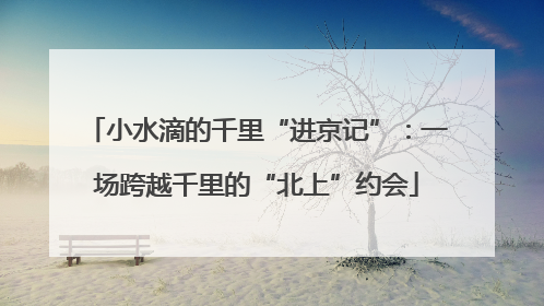 小水滴的千里“进京记”：一场跨越千里的“北上”约会