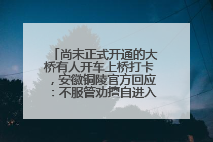 尚未正式开通的大桥有人开车上桥打卡，安徽铜陵官方回应：不服管劝擅自进入，已采取措施