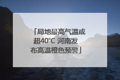 局地最高气温或超40℃ 河南发布高温橙色预警
