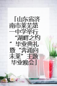 山东省济南市莱芜第一中学举行“湖畔之约”毕业典礼暨“奔涌向未莱”主题毕业晚会