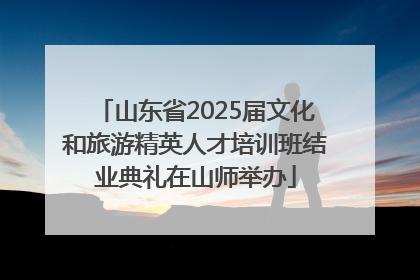 山东省2025届文化和旅游精英人才培训班结业典礼在山师举办