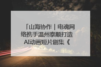 山海协作｜电魂网络携手温州泰顺打造AI动画短片剧集《寻梦泰顺》