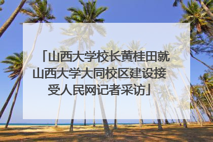 山西大学校长黄桂田就山西大学大同校区建设接受人民网记者采访