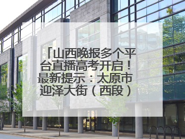 山西晚报多个平台直播高考开启！最新提示：太原市迎泽大街（西段）、新建路、人民南路高考期间增开路口