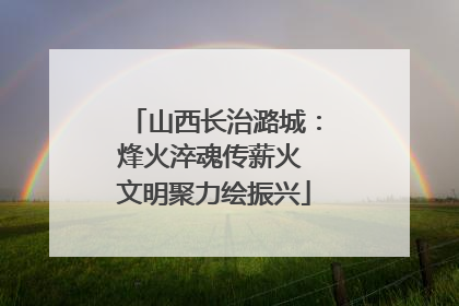 山西长治潞城：烽火淬魂传薪火 文明聚力绘振兴