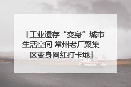 工业遗存“变身”城市生活空间 常州老厂聚集区变身网红打卡地