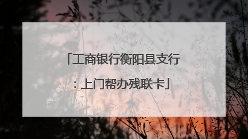 工商银行衡阳县支行：上门帮办残联卡