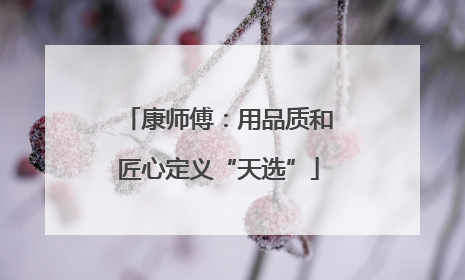 康师傅：用品质和匠心定义“天选”