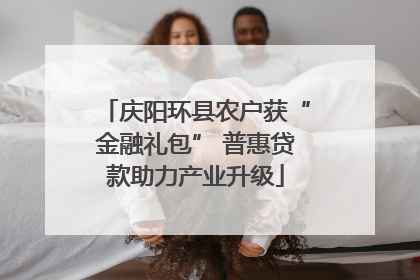 庆阳环县农户获“金融礼包” 普惠贷款助力产业升级