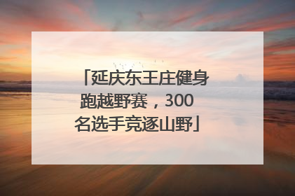 延庆东王庄健身跑越野赛，300名选手竞逐山野