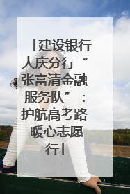 建设银行大庆分行“张富清金融服务队”：护航高考路 暖心志愿行