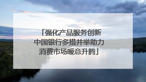 强化产品服务创新 中国银行多措并举助力消费市场暖意升腾