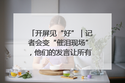 开屏见“好”｜记者会变“催泪现场”，他们的发言让所有人红了眼眶