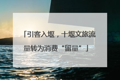 引客入堰，十堰文旅流量转为消费“留量”