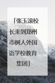 张玉滚校长来到郑州市树人外国语学校教育集团