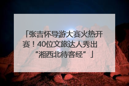 张吉怀导游大赛火热开赛！40位文旅达人秀出“湘西北待客经”
