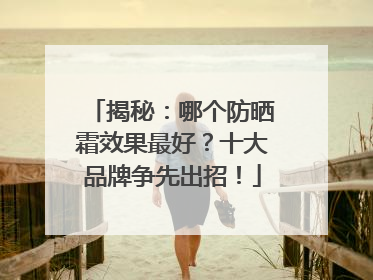 揭秘：哪个防晒霜效果最好？十大品牌争先出招！