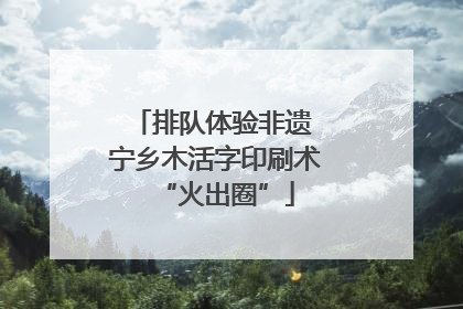 排队体验非遗 宁乡木活字印刷术“火出圈”