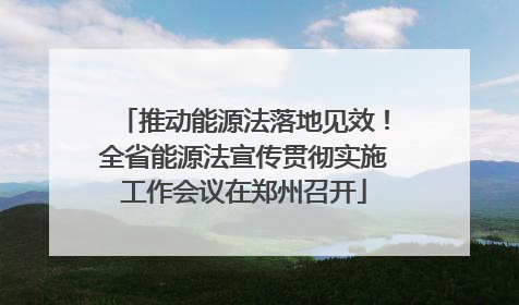 推动能源法落地见效！全省能源法宣传贯彻实施工作会议在郑州召开