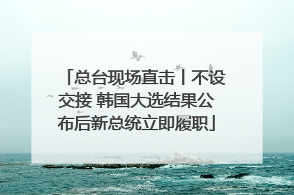 总台现场直击丨不设交接 韩国大选结果公布后新总统立即履职
