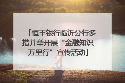 恒丰银行临沂分行多措并举开展“金融知识万里行”宣传活动