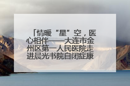 情暖“星”空，医心相伴——大连市金州区第一人民医院走进晨光书院自闭症康复服务中心