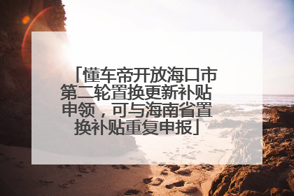 懂车帝开放海口市第二轮置换更新补贴申领，可与海南省置换补贴重复申报