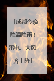 成都今晚降温降雨！雷电、大风齐上阵