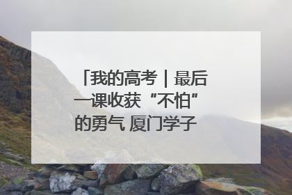我的高考｜最后一课收获“不怕”的勇气 厦门学子万里同风赴新程