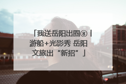我送岳阳出圈⑧丨游船+光影秀 岳阳文旅出“新招”