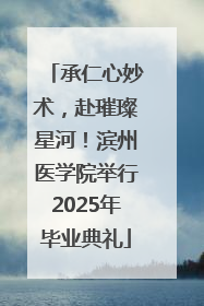 承仁心妙术，赴璀璨星河！滨州医学院举行2025年毕业典礼
