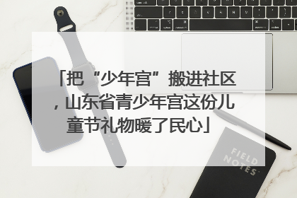 把“少年宫”搬进社区，山东省青少年宫这份儿童节礼物暖了民心