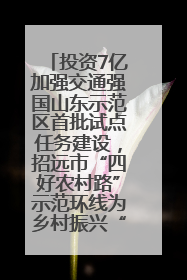 投资7亿加强交通强国山东示范区首批试点任务建设，招远市“四好农村路”示范环线为乡村振兴“开路”